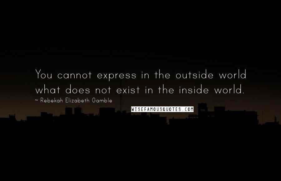 Rebekah Elizabeth Gamble Quotes: You cannot express in the outside world what does not exist in the inside world.
