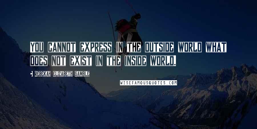 Rebekah Elizabeth Gamble Quotes: You cannot express in the outside world what does not exist in the inside world.