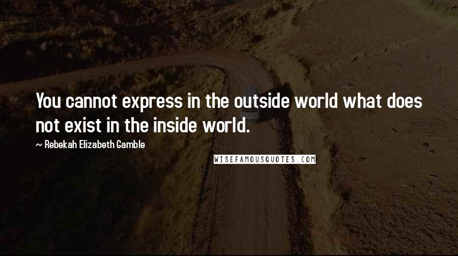 Rebekah Elizabeth Gamble Quotes: You cannot express in the outside world what does not exist in the inside world.