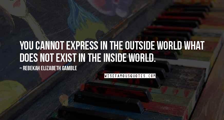 Rebekah Elizabeth Gamble Quotes: You cannot express in the outside world what does not exist in the inside world.