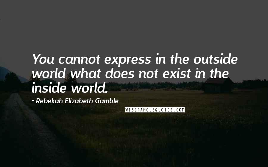 Rebekah Elizabeth Gamble Quotes: You cannot express in the outside world what does not exist in the inside world.