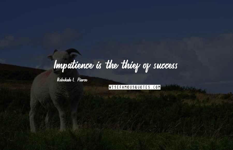 Rebekah L. Pierce Quotes: Impatience is the thief of success.