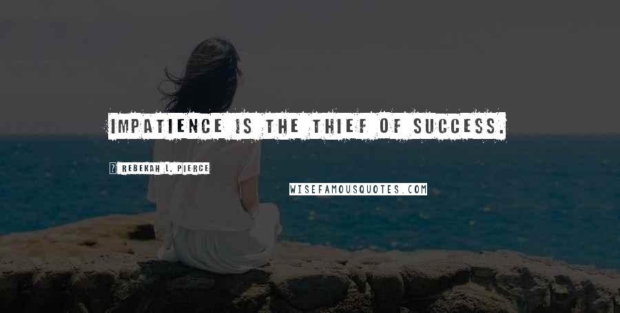 Rebekah L. Pierce Quotes: Impatience is the thief of success.