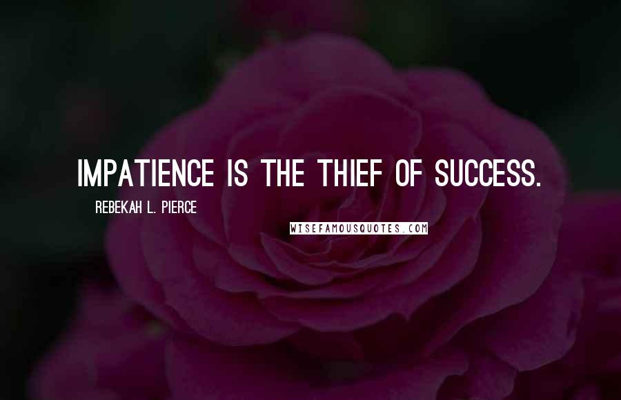 Rebekah L. Pierce Quotes: Impatience is the thief of success.