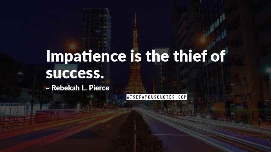 Rebekah L. Pierce Quotes: Impatience is the thief of success.