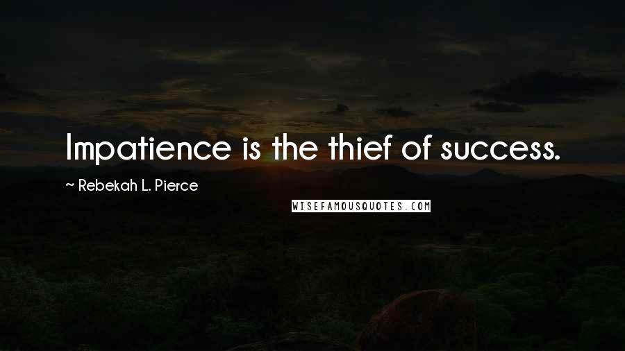 Rebekah L. Pierce Quotes: Impatience is the thief of success.