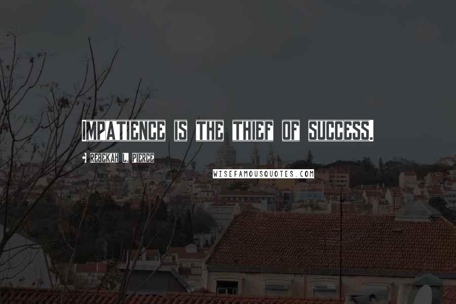 Rebekah L. Pierce Quotes: Impatience is the thief of success.