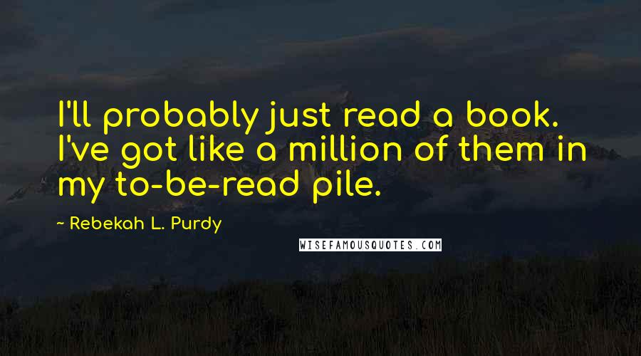 Rebekah L. Purdy Quotes: I'll probably just read a book. I've got like a million of them in my to-be-read pile.