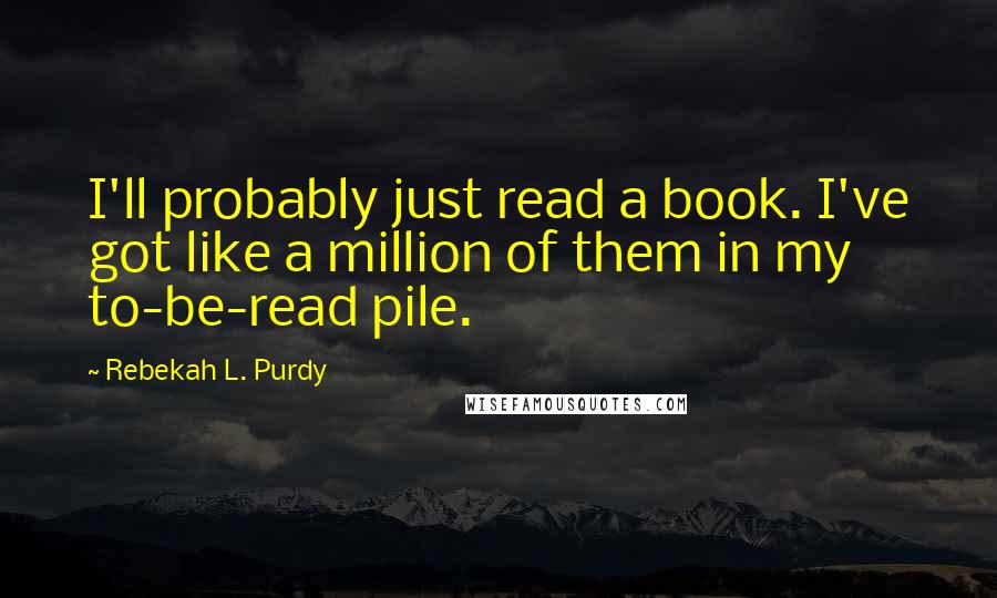 Rebekah L. Purdy Quotes: I'll probably just read a book. I've got like a million of them in my to-be-read pile.