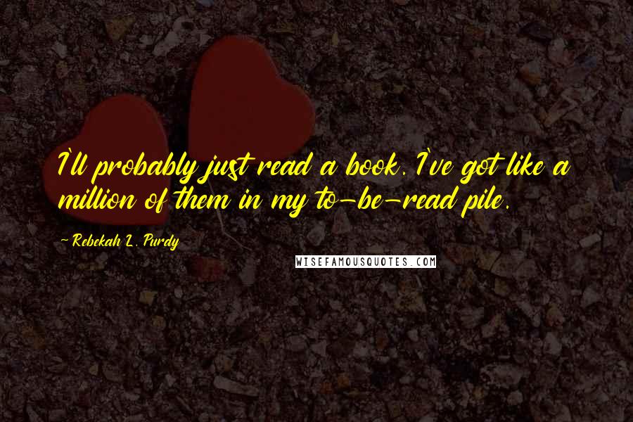 Rebekah L. Purdy Quotes: I'll probably just read a book. I've got like a million of them in my to-be-read pile.