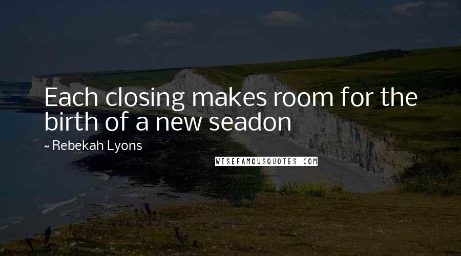 Rebekah Lyons Quotes: Each closing makes room for the birth of a new seadon