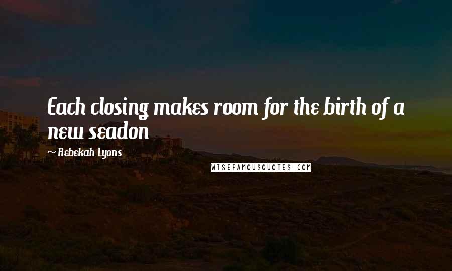 Rebekah Lyons Quotes: Each closing makes room for the birth of a new seadon