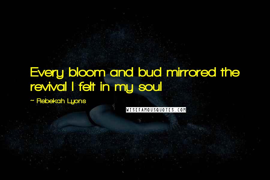 Rebekah Lyons Quotes: Every bloom and bud mirrored the revival I felt in my soul