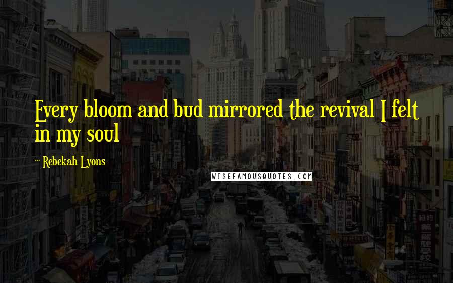 Rebekah Lyons Quotes: Every bloom and bud mirrored the revival I felt in my soul