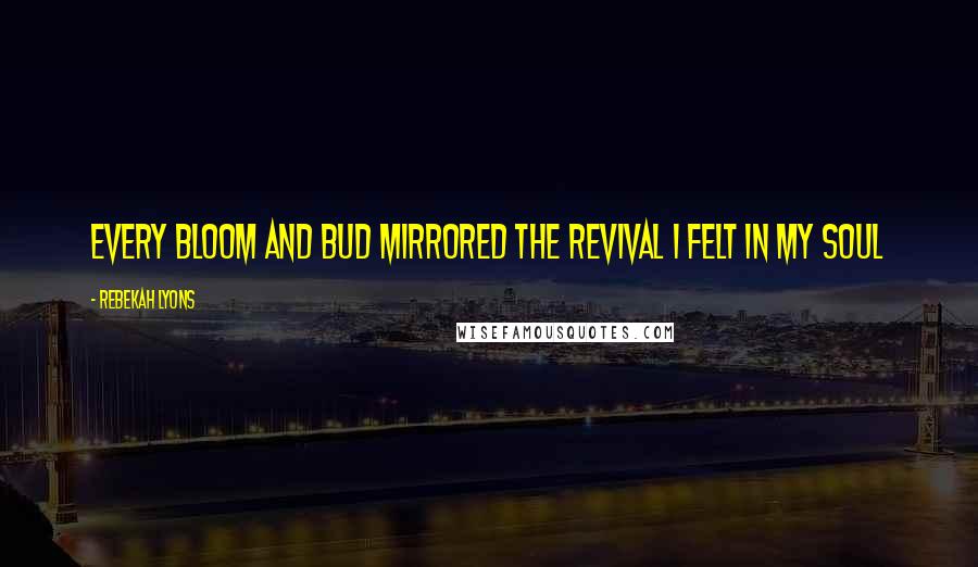 Rebekah Lyons Quotes: Every bloom and bud mirrored the revival I felt in my soul