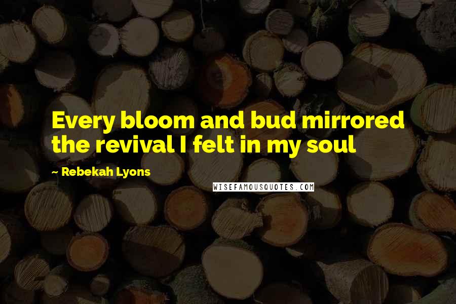 Rebekah Lyons Quotes: Every bloom and bud mirrored the revival I felt in my soul