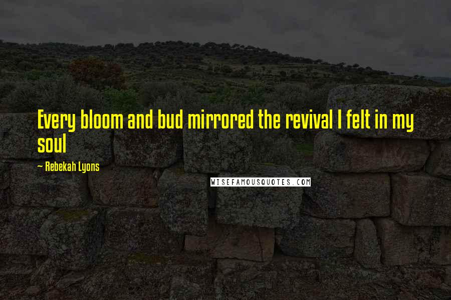 Rebekah Lyons Quotes: Every bloom and bud mirrored the revival I felt in my soul