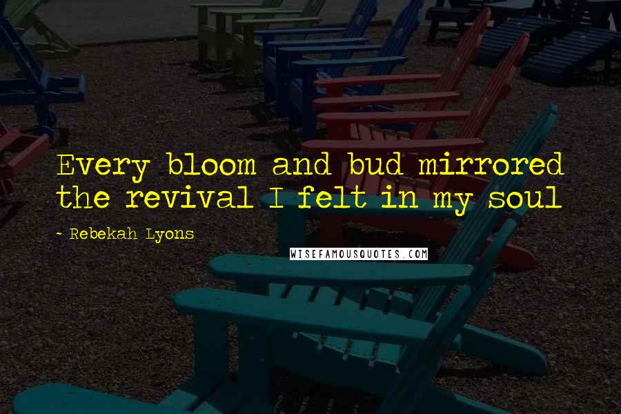 Rebekah Lyons Quotes: Every bloom and bud mirrored the revival I felt in my soul