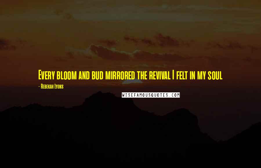 Rebekah Lyons Quotes: Every bloom and bud mirrored the revival I felt in my soul