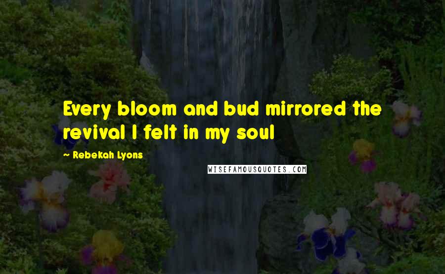 Rebekah Lyons Quotes: Every bloom and bud mirrored the revival I felt in my soul