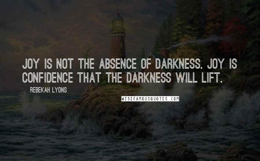 Rebekah Lyons Quotes: Joy is not the absence of darkness. Joy is confidence that the darkness will lift.