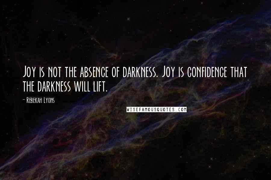 Rebekah Lyons Quotes: Joy is not the absence of darkness. Joy is confidence that the darkness will lift.