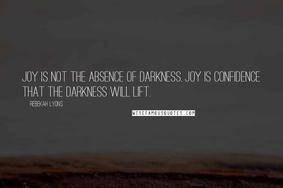 Rebekah Lyons Quotes: Joy is not the absence of darkness. Joy is confidence that the darkness will lift.