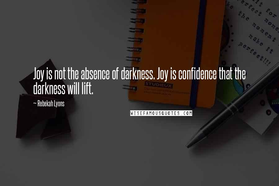 Rebekah Lyons Quotes: Joy is not the absence of darkness. Joy is confidence that the darkness will lift.