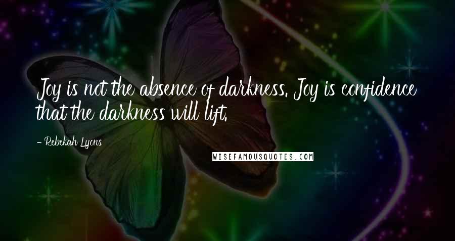 Rebekah Lyons Quotes: Joy is not the absence of darkness. Joy is confidence that the darkness will lift.
