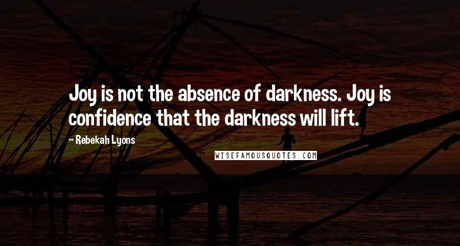 Rebekah Lyons Quotes: Joy is not the absence of darkness. Joy is confidence that the darkness will lift.