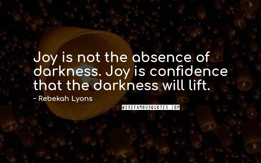 Rebekah Lyons Quotes: Joy is not the absence of darkness. Joy is confidence that the darkness will lift.