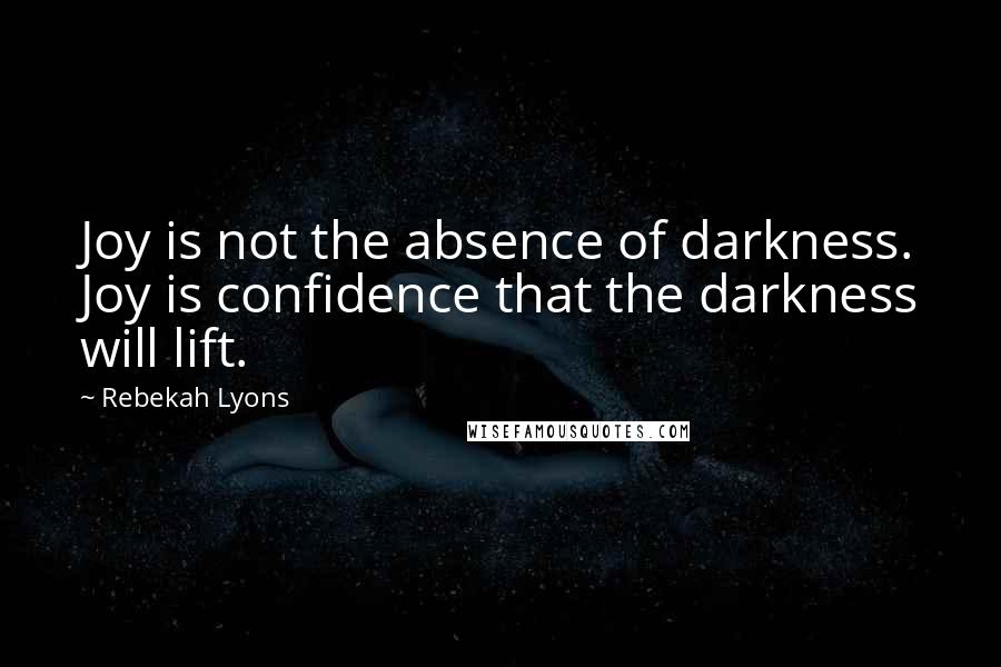 Rebekah Lyons Quotes: Joy is not the absence of darkness. Joy is confidence that the darkness will lift.