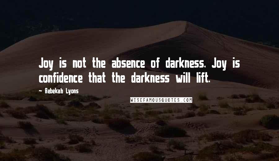 Rebekah Lyons Quotes: Joy is not the absence of darkness. Joy is confidence that the darkness will lift.