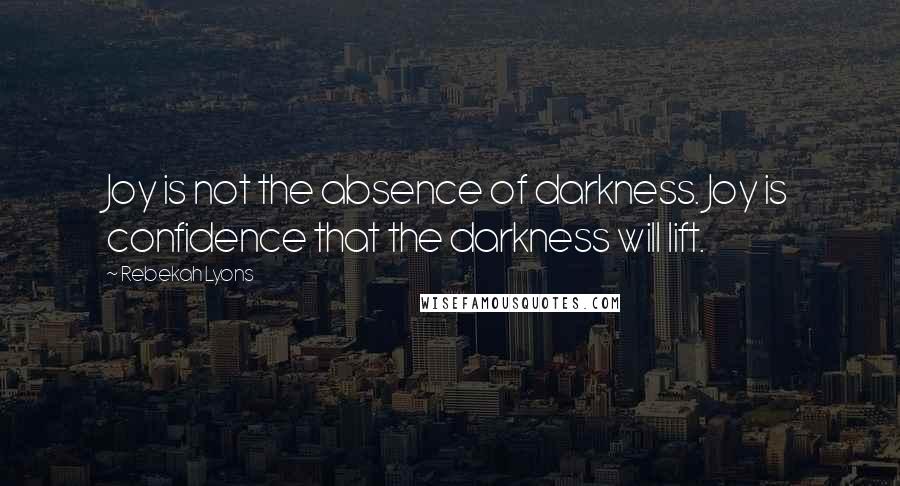 Rebekah Lyons Quotes: Joy is not the absence of darkness. Joy is confidence that the darkness will lift.