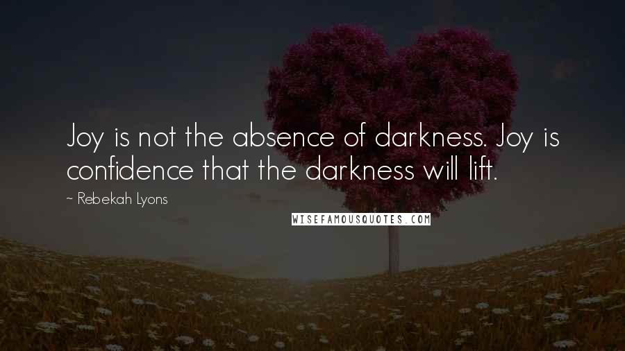 Rebekah Lyons Quotes: Joy is not the absence of darkness. Joy is confidence that the darkness will lift.