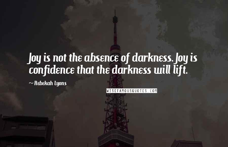 Rebekah Lyons Quotes: Joy is not the absence of darkness. Joy is confidence that the darkness will lift.