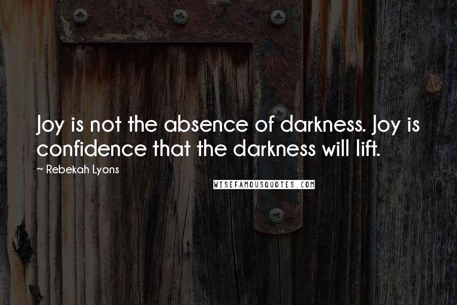 Rebekah Lyons Quotes: Joy is not the absence of darkness. Joy is confidence that the darkness will lift.