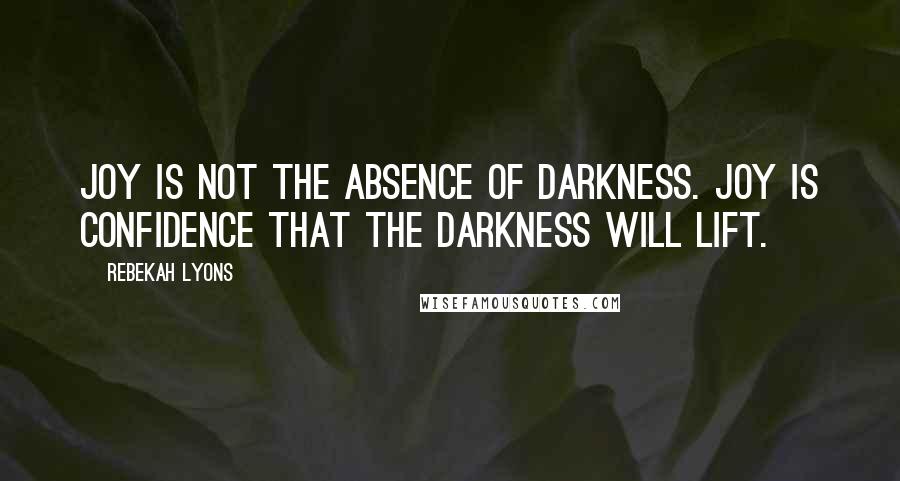 Rebekah Lyons Quotes: Joy is not the absence of darkness. Joy is confidence that the darkness will lift.
