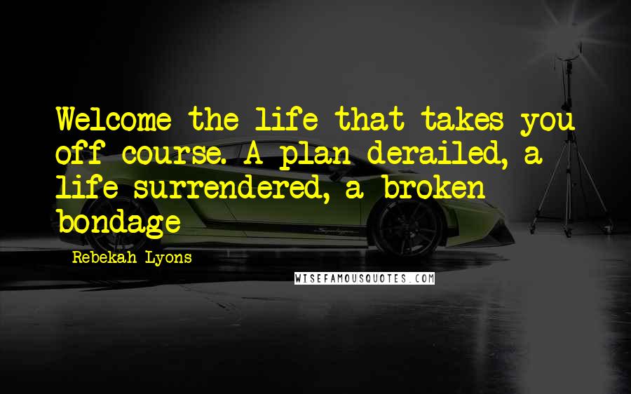 Rebekah Lyons Quotes: Welcome the life that takes you off course. A plan derailed, a life surrendered, a broken bondage