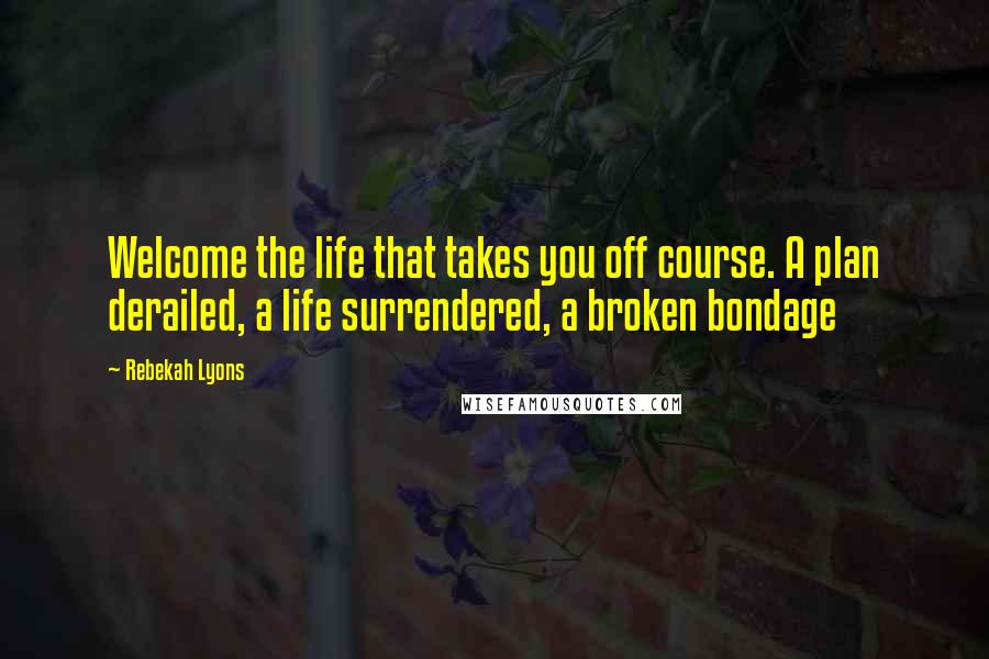 Rebekah Lyons Quotes: Welcome the life that takes you off course. A plan derailed, a life surrendered, a broken bondage