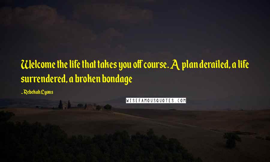 Rebekah Lyons Quotes: Welcome the life that takes you off course. A plan derailed, a life surrendered, a broken bondage