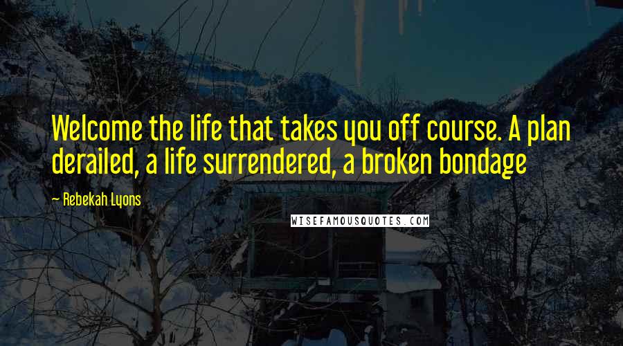 Rebekah Lyons Quotes: Welcome the life that takes you off course. A plan derailed, a life surrendered, a broken bondage