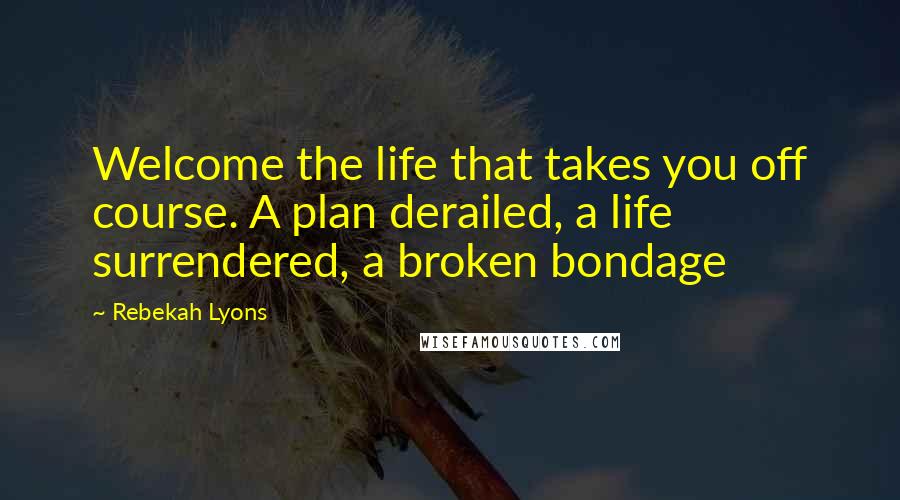 Rebekah Lyons Quotes: Welcome the life that takes you off course. A plan derailed, a life surrendered, a broken bondage