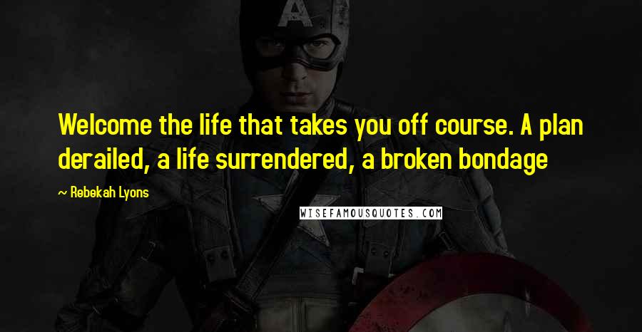 Rebekah Lyons Quotes: Welcome the life that takes you off course. A plan derailed, a life surrendered, a broken bondage