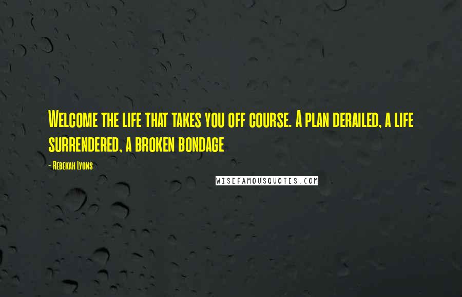 Rebekah Lyons Quotes: Welcome the life that takes you off course. A plan derailed, a life surrendered, a broken bondage