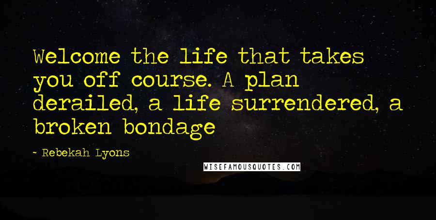 Rebekah Lyons Quotes: Welcome the life that takes you off course. A plan derailed, a life surrendered, a broken bondage