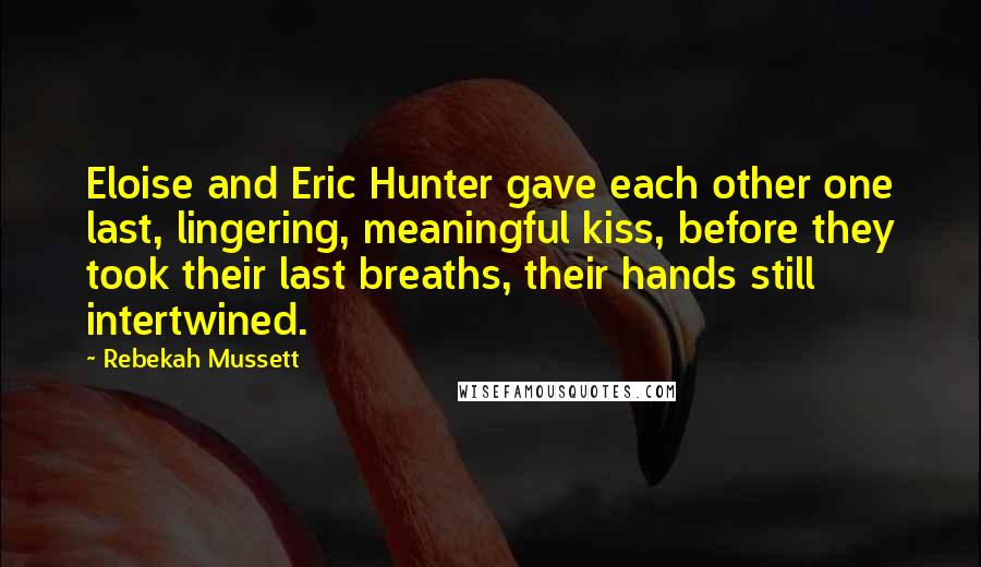 Rebekah Mussett Quotes: Eloise and Eric Hunter gave each other one last, lingering, meaningful kiss, before they took their last breaths, their hands still intertwined.