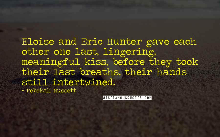 Rebekah Mussett Quotes: Eloise and Eric Hunter gave each other one last, lingering, meaningful kiss, before they took their last breaths, their hands still intertwined.