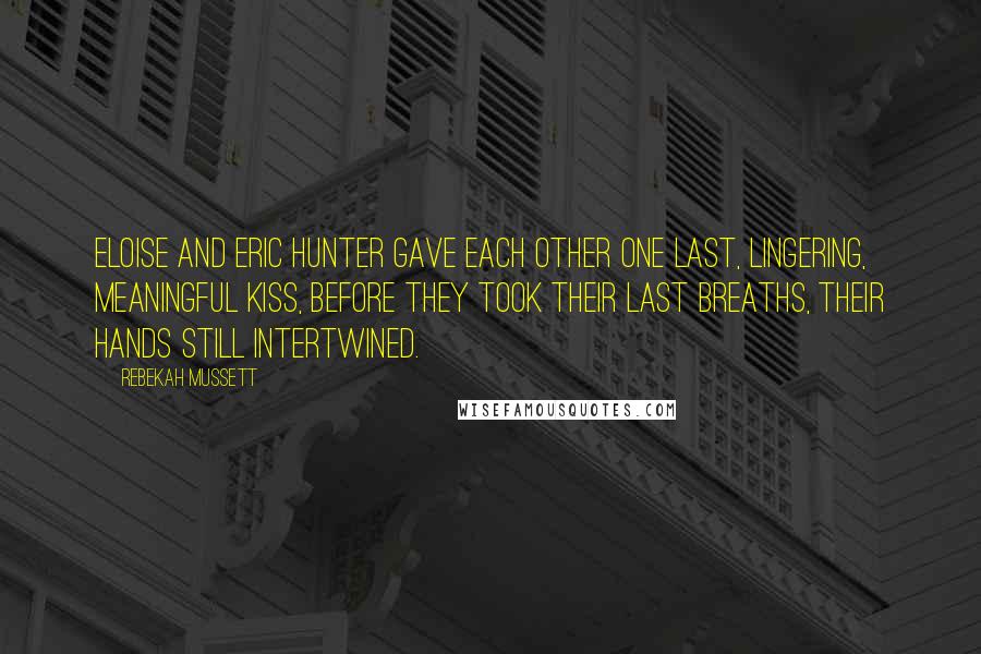 Rebekah Mussett Quotes: Eloise and Eric Hunter gave each other one last, lingering, meaningful kiss, before they took their last breaths, their hands still intertwined.