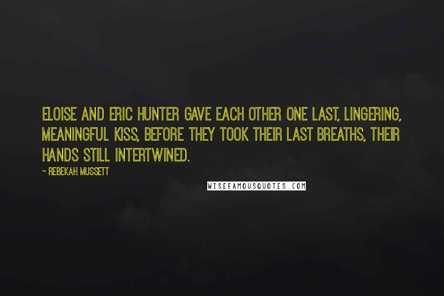 Rebekah Mussett Quotes: Eloise and Eric Hunter gave each other one last, lingering, meaningful kiss, before they took their last breaths, their hands still intertwined.